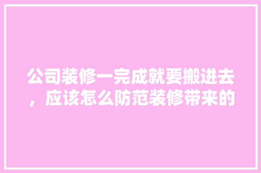 公司装修一完成就要搬进去，应该怎么防范装修带来的危害，装修工人回家要准备什么东西。 公司装修一完成就要搬进去，应该怎么防范装修带来的危害，装修工人回家要准备什么东西。 买房须知