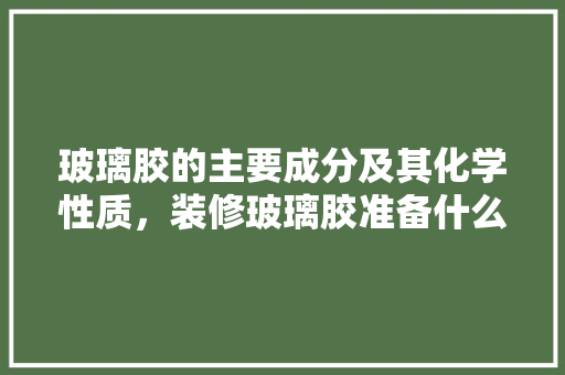 玻璃胶的主要成分及其化学性质，装修玻璃胶准备什么材料好。 玻璃胶的主要成分及其化学性质，装修玻璃胶准备什么材料好。 装修知识