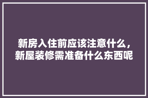 新房入住前应该注意什么，新屋装修需准备什么东西呢。 新房入住前应该注意什么，新屋装修需准备什么东西呢。 家居装饰