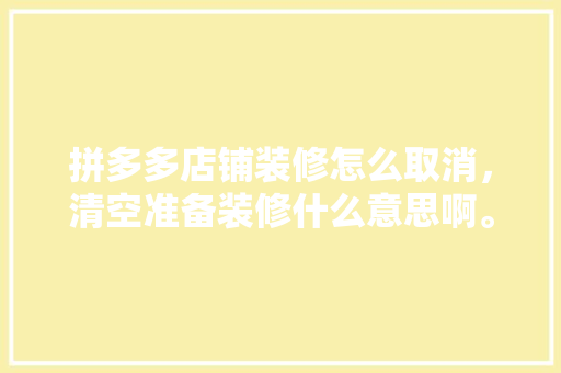 拼多多店铺装修怎么取消，清空准备装修什么意思啊。 拼多多店铺装修怎么取消，清空准备装修什么意思啊。 家居装饰