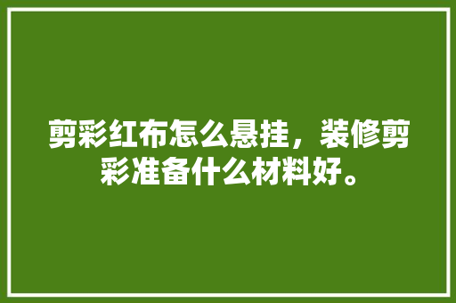剪彩红布怎么悬挂，装修剪彩准备什么材料好。 剪彩红布怎么悬挂，装修剪彩准备什么材料好。 装修知识