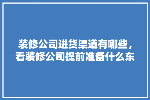 装修公司进货渠道有哪些，看装修公司提前准备什么东西。 装修公司进货渠道有哪些，看装修公司提前准备什么东西。 家居设计