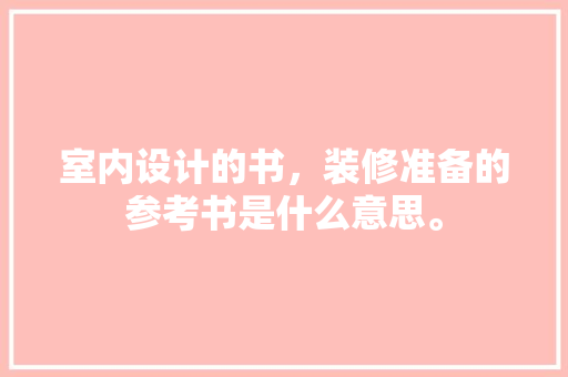室内设计的书，装修准备的参考书是什么意思。 室内设计的书，装修准备的参考书是什么意思。 家居装饰