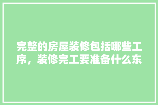 完整的房屋装修包括哪些工序，装修完工要准备什么东西。 完整的房屋装修包括哪些工序，装修完工要准备什么东西。 家居设计