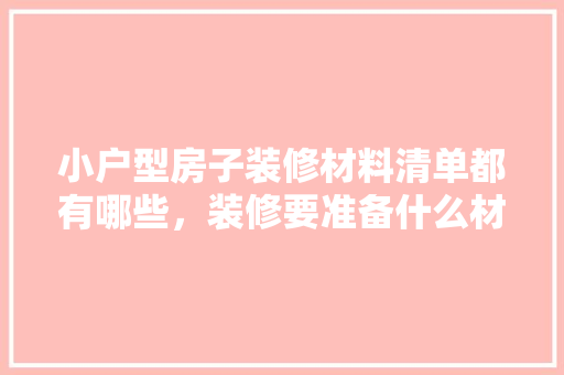 小户型房子装修材料清单都有哪些，装修要准备什么材料清单呢。 小户型房子装修材料清单都有哪些，装修要准备什么材料清单呢。 家居设计