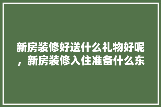新房装修好送什么礼物好呢，新房装修入住准备什么东西。 新房装修好送什么礼物好呢，新房装修入住准备什么东西。 家居装饰