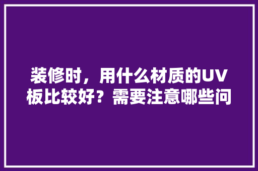 装修时，用什么材质的UV板比较好？需要注意哪些问题，装修先准备些什么材料好呢。 装修时，用什么材质的UV板比较好？需要注意哪些问题，装修先准备些什么材料好呢。 家居装饰