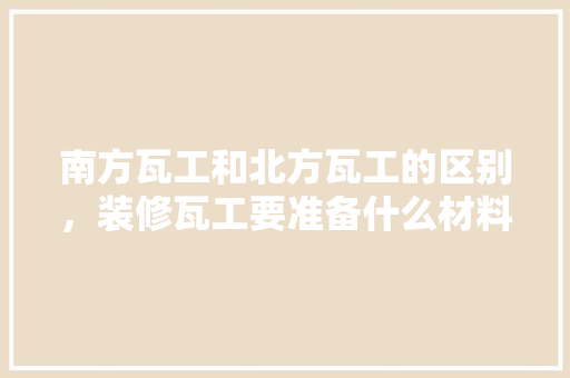 南方瓦工和北方瓦工的区别，装修瓦工要准备什么材料呢。 南方瓦工和北方瓦工的区别，装修瓦工要准备什么材料呢。 装修知识