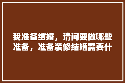 我准备结婚，请问要做哪些准备，准备装修结婚需要什么手续。 我准备结婚，请问要做哪些准备，准备装修结婚需要什么手续。 家居设计