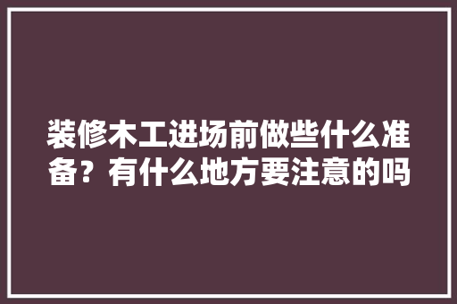 装修木工进场前做些什么准备？有什么地方要注意的吗，装修电工要做些什么准备工作。 装修木工进场前做些什么准备？有什么地方要注意的吗，装修电工要做些什么准备工作。 买房须知