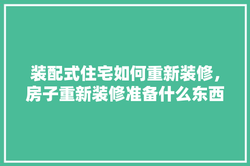 装配式住宅如何重新装修，房子重新装修准备什么东西。 装配式住宅如何重新装修，房子重新装修准备什么东西。 装修知识