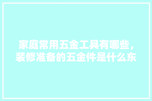 家庭常用五金工具有哪些，装修准备的五金件是什么东西。 家庭常用五金工具有哪些，装修准备的五金件是什么东西。 买房须知