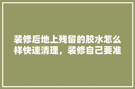 装修后地上残留的胶水怎么样快速清理，装修自己要准备什么胶水呢。 装修后地上残留的胶水怎么样快速清理，装修自己要准备什么胶水呢。 家居装饰