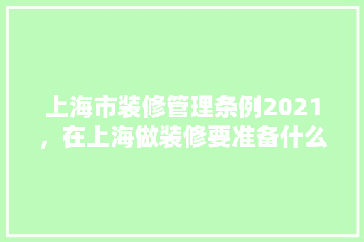 上海市装修管理条例2021，在上海做装修要准备什么材料。 上海市装修管理条例2021，在上海做装修要准备什么材料。 买房须知