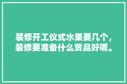 装修开工仪式水果要几个，装修要准备什么贡品好呢。 装修开工仪式水果要几个，装修要准备什么贡品好呢。 家居设计