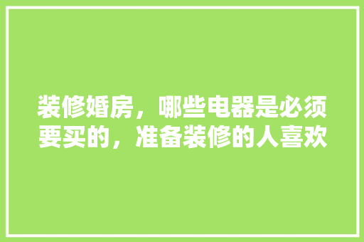 装修婚房，哪些电器是必须要买的，准备装修的人喜欢看什么电视剧。 装修婚房，哪些电器是必须要买的，准备装修的人喜欢看什么电视剧。 装修知识