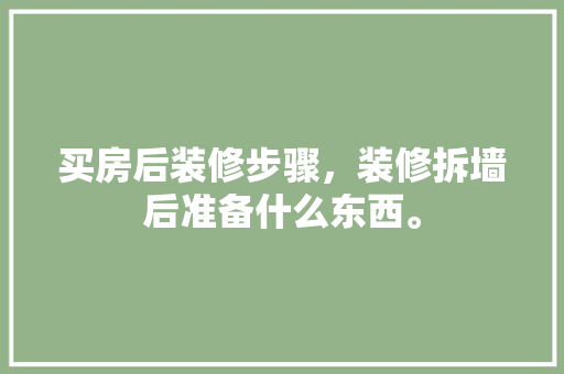 买房后装修步骤，装修拆墙后准备什么东西。 买房后装修步骤，装修拆墙后准备什么东西。 买房须知