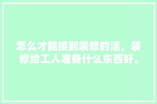 怎么才能接到装修的活，装修给工人准备什么东西好。 怎么才能接到装修的活，装修给工人准备什么东西好。 买房须知