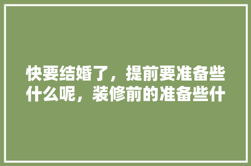 快要结婚了，提前要准备些什么呢，装修前的准备些什么东西。 快要结婚了，提前要准备些什么呢，装修前的准备些什么东西。 家居装饰