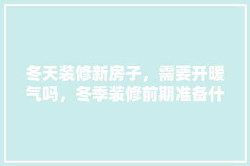 冬天装修新房子，需要开暖气吗，冬季装修前期准备什么东西。 冬天装修新房子，需要开暖气吗，冬季装修前期准备什么东西。 装修知识