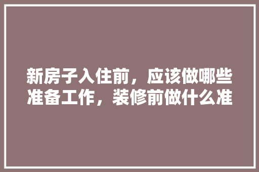 新房子入住前，应该做哪些准备工作，装修前做什么准备工作。 新房子入住前，应该做哪些准备工作，装修前做什么准备工作。 家居装饰