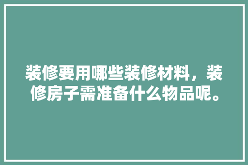 装修要用哪些装修材料，装修房子需准备什么物品呢。 装修要用哪些装修材料，装修房子需准备什么物品呢。 家居设计