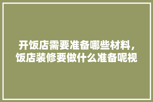 开饭店需要准备哪些材料，饭店装修要做什么准备呢视频。 开饭店需要准备哪些材料，饭店装修要做什么准备呢视频。 家居设计