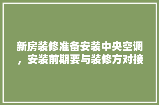 新房装修准备安装中央空调，安装前期要与装修方对接什么内容，家装装修前准备什么东西。 新房装修准备安装中央空调，安装前期要与装修方对接什么内容，家装装修前准备什么东西。 买房须知