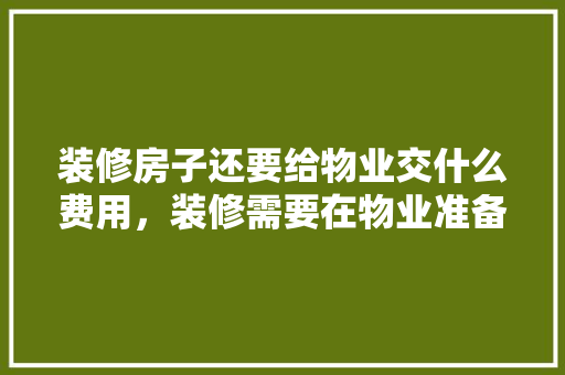 装修房子还要给物业交什么费用，装修需要在物业准备什么东西。 装修房子还要给物业交什么费用，装修需要在物业准备什么东西。 装修知识