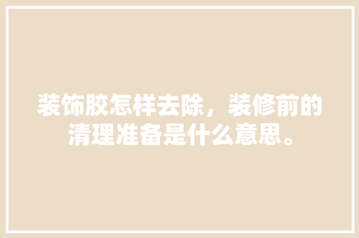 装饰胶怎样去除，装修前的清理准备是什么意思。 装饰胶怎样去除，装修前的清理准备是什么意思。 家居设计