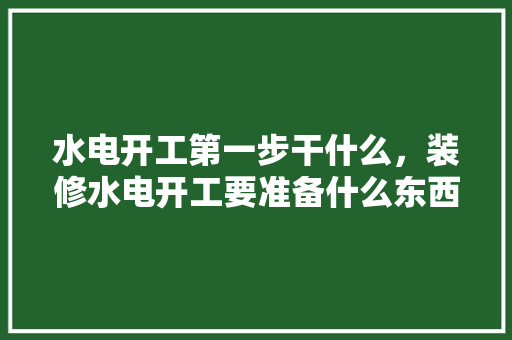水电开工第一步干什么，装修水电开工要准备什么东西。 水电开工第一步干什么，装修水电开工要准备什么东西。 家居装饰