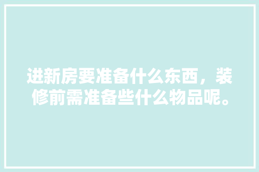 进新房要准备什么东西，装修前需准备些什么物品呢。 进新房要准备什么东西，装修前需准备些什么物品呢。 装修知识