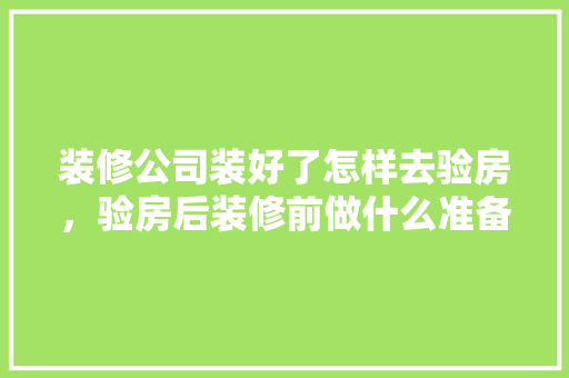 装修公司装好了怎样去验房，验房后装修前做什么准备工作。 装修公司装好了怎样去验房，验房后装修前做什么准备工作。 买房须知