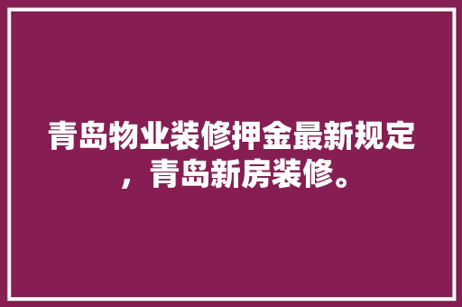 青岛物业装修押金最新规定，青岛新房装修。 青岛物业装修押金最新规定，青岛新房装修。 买房须知