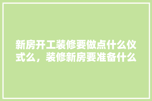 新房开工装修要做点什么仪式么，装修新房要准备什么仪式呢。 新房开工装修要做点什么仪式么，装修新房要准备什么仪式呢。 家居装饰