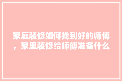 家庭装修如何找到好的师傅，家里装修给师傅准备什么东西。 家庭装修如何找到好的师傅，家里装修给师傅准备什么东西。 家居设计
