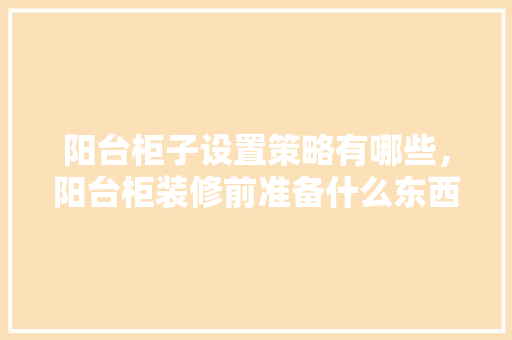 阳台柜子设置策略有哪些，阳台柜装修前准备什么东西。 阳台柜子设置策略有哪些，阳台柜装修前准备什么东西。 家居装饰