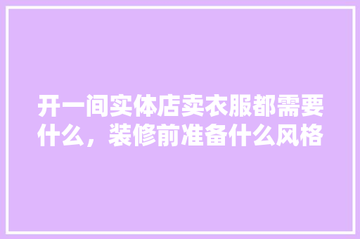 开一间实体店卖衣服都需要什么，装修前准备什么风格衣服好看。 开一间实体店卖衣服都需要什么，装修前准备什么风格衣服好看。 家居设计