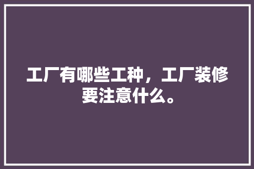 工厂有哪些工种，工厂装修要注意什么。 工厂有哪些工种，工厂装修要注意什么。 买房须知