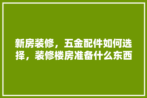 新房装修，五金配件如何选择，装修楼房准备什么东西好。 新房装修，五金配件如何选择，装修楼房准备什么东西好。 家居装饰
