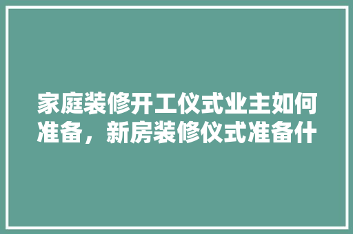 家庭装修开工仪式业主如何准备，新房装修仪式准备什么东西。 家庭装修开工仪式业主如何准备，新房装修仪式准备什么东西。 家居设计