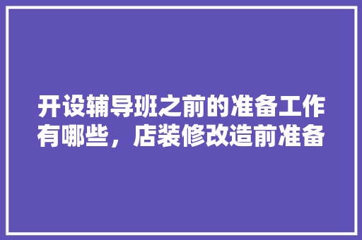开设辅导班之前的准备工作有哪些，店装修改造前准备什么东西。 开设辅导班之前的准备工作有哪些，店装修改造前准备什么东西。 买房须知