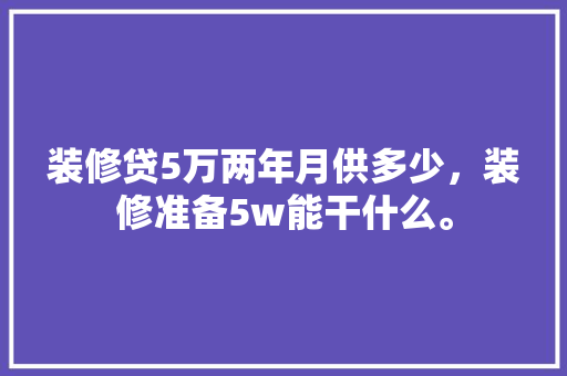 装修贷5万两年月供多少，装修准备5w能干什么。 装修贷5万两年月供多少，装修准备5w能干什么。 装修知识