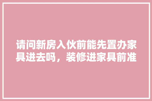 请问新房入伙前能先置办家具进去吗，装修进家具前准备什么东西。 请问新房入伙前能先置办家具进去吗，装修进家具前准备什么东西。 家居设计