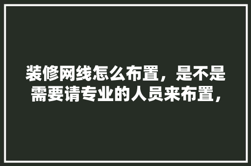 装修网线怎么布置，是不是需要请专业的人员来布置，装修网线需要准备什么材料。 装修网线怎么布置，是不是需要请专业的人员来布置，装修网线需要准备什么材料。 家居设计