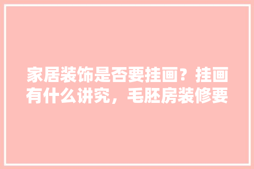 家居装饰是否要挂画？挂画有什么讲究，毛胚房装修要准备什么东西。 家居装饰是否要挂画？挂画有什么讲究，毛胚房装修要准备什么东西。 买房须知