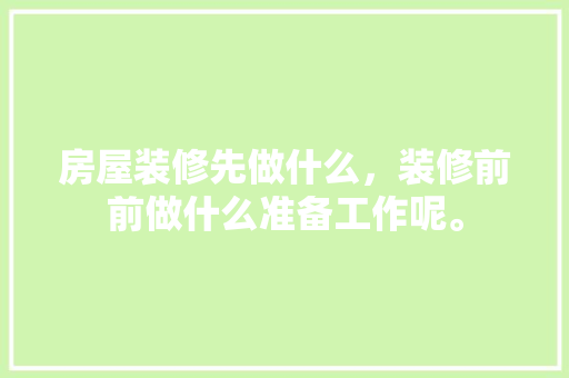 房屋装修先做什么，装修前前做什么准备工作呢。 房屋装修先做什么，装修前前做什么准备工作呢。 二手房