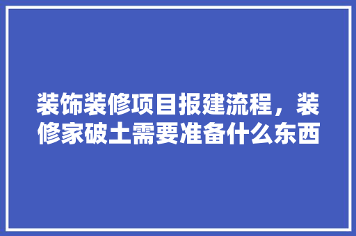 装饰装修项目报建流程，装修家破土需要准备什么东西。 装饰装修项目报建流程，装修家破土需要准备什么东西。 装修知识