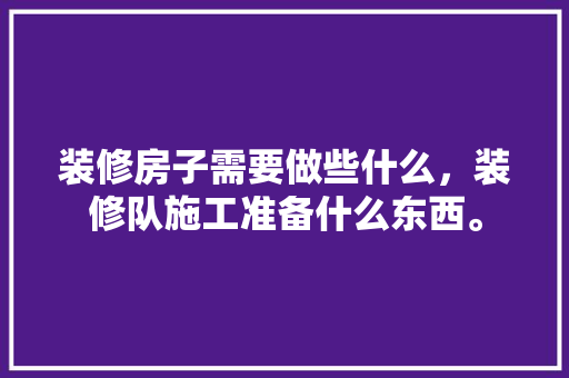 装修房子需要做些什么，装修队施工准备什么东西。 装修房子需要做些什么，装修队施工准备什么东西。 家居装饰