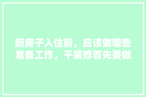 新房子入住前，应该做哪些准备工作，干装修首先要做什么准备工作。 新房子入住前，应该做哪些准备工作，干装修首先要做什么准备工作。 装修知识